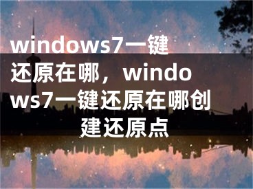 windows7一鍵還原在哪，windows7一鍵還原在哪創(chuàng)建還原點(diǎn)