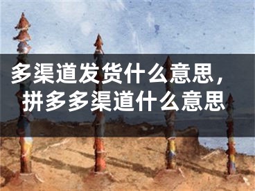 多渠道發(fā)貨什么意思，拼多多渠道什么意思