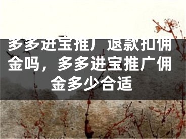 多多進寶推廣退款扣傭金嗎，多多進寶推廣傭金多少合適