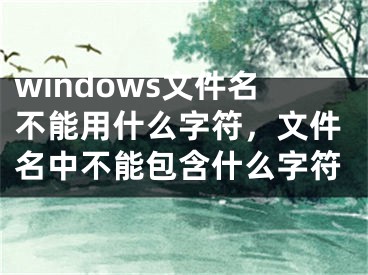 windows文件名不能用什么字符，文件名中不能包含什么字符