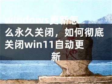 windows更新怎么永久關(guān)閉，如何徹底關(guān)閉win11自動(dòng)更新