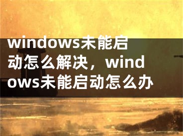 windows未能啟動(dòng)怎么解決，windows未能啟動(dòng)怎么辦