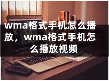 wma格式手機(jī)怎么播放，wma格式手機(jī)怎么播放視頻