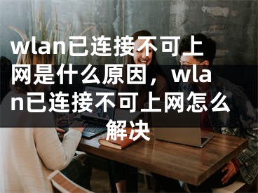 wlan已連接不可上網(wǎng)是什么原因，wlan已連接不可上網(wǎng)怎么解決