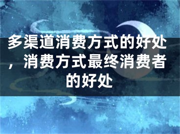 多渠道消費(fèi)方式的好處，消費(fèi)方式最終消費(fèi)者的好處