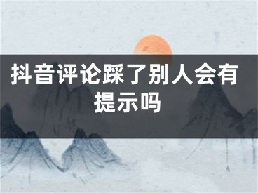 抖音評論踩了別人會有提示嗎