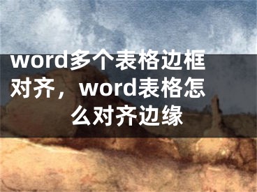 word多個表格邊框?qū)R，word表格怎么對齊邊緣