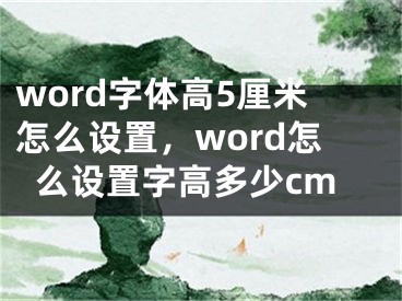 word字體高5厘米怎么設(shè)置，word怎么設(shè)置字高多少cm