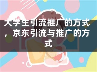 大學生引流推廣的方式，京東引流與推廣的方式