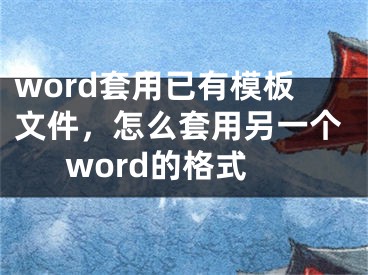 word套用已有模板文件，怎么套用另一個word的格式