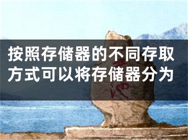 按照存儲器的不同存取方式可以將存儲器分為