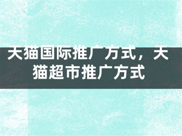 天貓國(guó)際推廣方式，天貓超市推廣方式