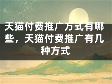 天貓付費推廣方式有哪些，天貓付費推廣有幾種方式