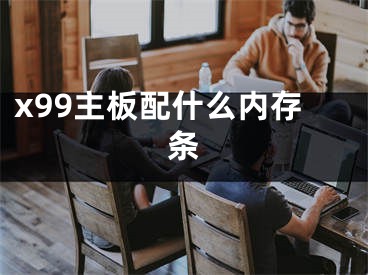 x99主板配什么內(nèi)存條