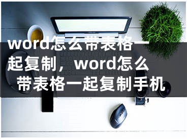 word怎么帶表格一起復(fù)制，word怎么帶表格一起復(fù)制手機