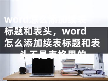 word怎么添加續(xù)表標(biāo)題和表頭，word怎么添加續(xù)表標(biāo)題和表頭不是表格里的