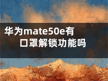 華為mate50e有口罩解鎖功能嗎