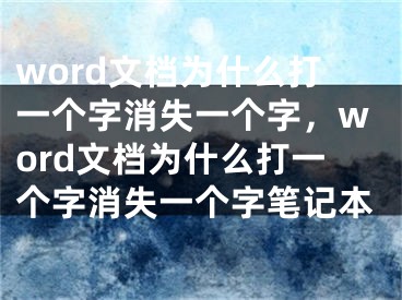 word文檔為什么打一個字消失一個字，word文檔為什么打一個字消失一個字筆記本