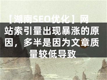 【湖南SEO優(yōu)化】網(wǎng)站索引量出現(xiàn)暴漲的原因，多半是因?yàn)槲恼沦|(zhì)量較低導(dǎo)致