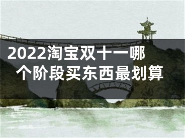 2022淘寶雙十一哪個階段買東西最劃算