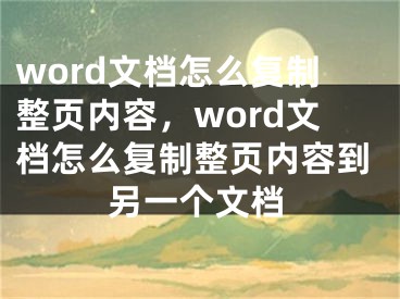 word文檔怎么復(fù)制整頁內(nèi)容，word文檔怎么復(fù)制整頁內(nèi)容到另一個(gè)文檔