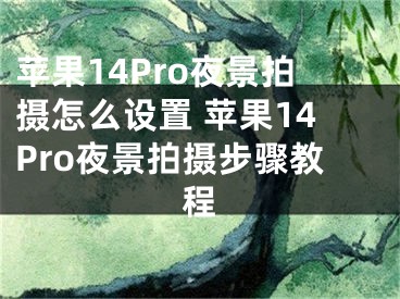 蘋果14Pro夜景拍攝怎么設(shè)置 蘋果14Pro夜景拍攝步驟教程