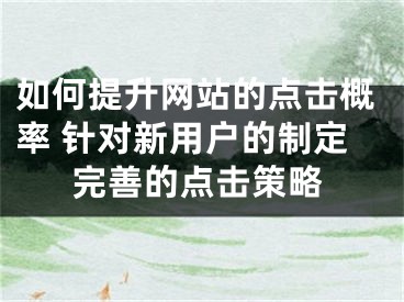 如何提升網(wǎng)站的點(diǎn)擊概率 針對(duì)新用戶的制定完善的點(diǎn)擊策略