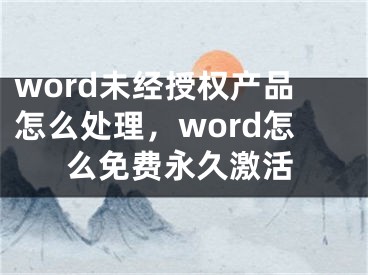 word未經(jīng)授權(quán)產(chǎn)品怎么處理，word怎么免費(fèi)永久激活