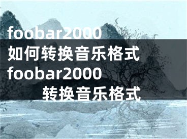 foobar2000如何轉(zhuǎn)換音樂(lè)格式  foobar2000轉(zhuǎn)換音樂(lè)格式