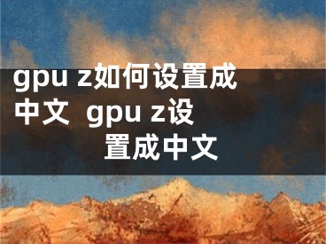 gpu z如何設置成中文  gpu z設置成中文