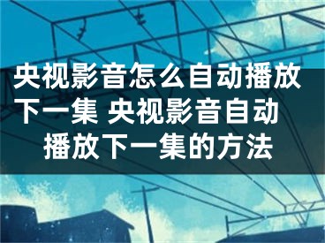 央視影音怎么自動播放下一集 央視影音自動播放下一集的方法