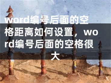 word編號后面的空格距離如何設(shè)置，word編號后面的空格很大