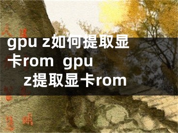 gpu z如何提取顯卡rom  gpu z提取顯卡rom