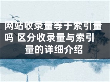 網(wǎng)站收錄量等于索引量嗎 區(qū)分收錄量與索引量的詳細(xì)介紹