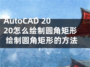 AutoCAD 2020怎么繪制圓角矩形 繪制圓角矩形的方法