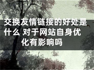 交換友情鏈接的好處是什么 對于網(wǎng)站自身優(yōu)化有影響嗎 