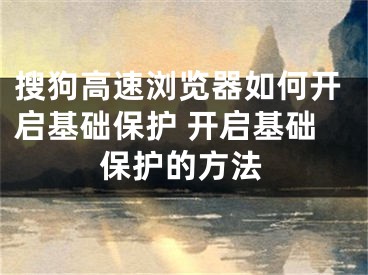 搜狗高速瀏覽器如何開啟基礎(chǔ)保護(hù) 開啟基礎(chǔ)保護(hù)的方法