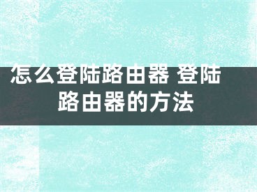 怎么登陸路由器 登陸路由器的方法