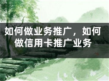 如何做業(yè)務(wù)推廣，如何做信用卡推廣業(yè)務(wù)