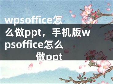 wpsoffice怎么做ppt，手機(jī)版wpsoffice怎么做ppt