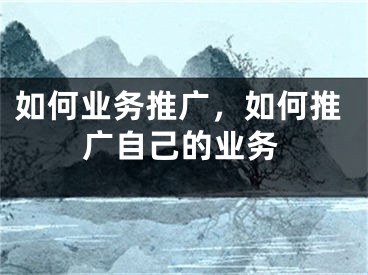 如何業(yè)務推廣，如何推廣自己的業(yè)務