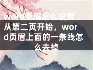 word頁眉怎么設置從第二頁開始，word頁眉上面的一條線怎么去掉