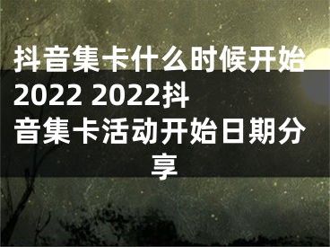 抖音集卡什么時(shí)候開始2022 2022抖音集卡活動(dòng)開始日期分享