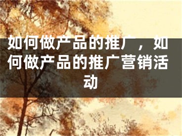 如何做產(chǎn)品的推廣，如何做產(chǎn)品的推廣營銷活動(dòng)