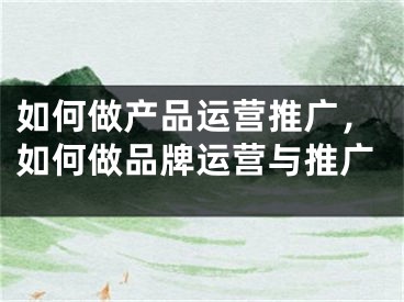 如何做產(chǎn)品運營推廣，如何做品牌運營與推廣