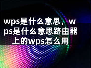 wps是什么意思，wps是什么意思路由器上的wps怎么用