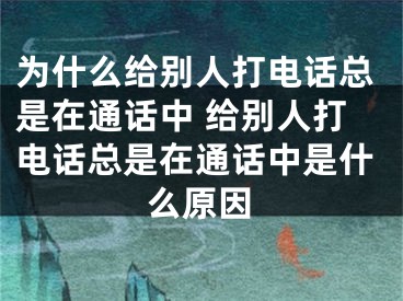 為什么給別人打電話總是在通話中 給別人打電話總是在通話中是什么原因