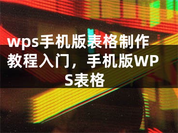 wps手機(jī)版表格制作教程入門，手機(jī)版WPS表格