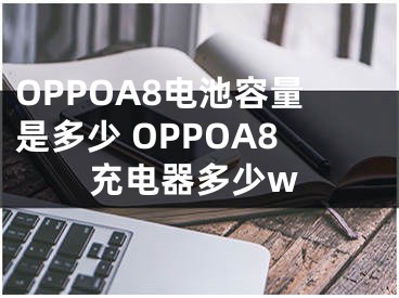 OPPOA8電池容量是多少 OPPOA8充電器多少w