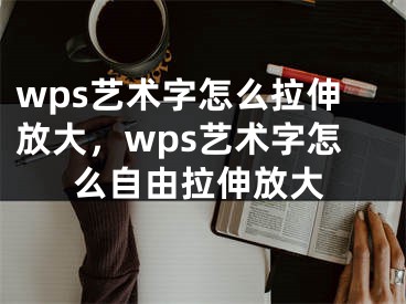 wps藝術(shù)字怎么拉伸放大，wps藝術(shù)字怎么自由拉伸放大